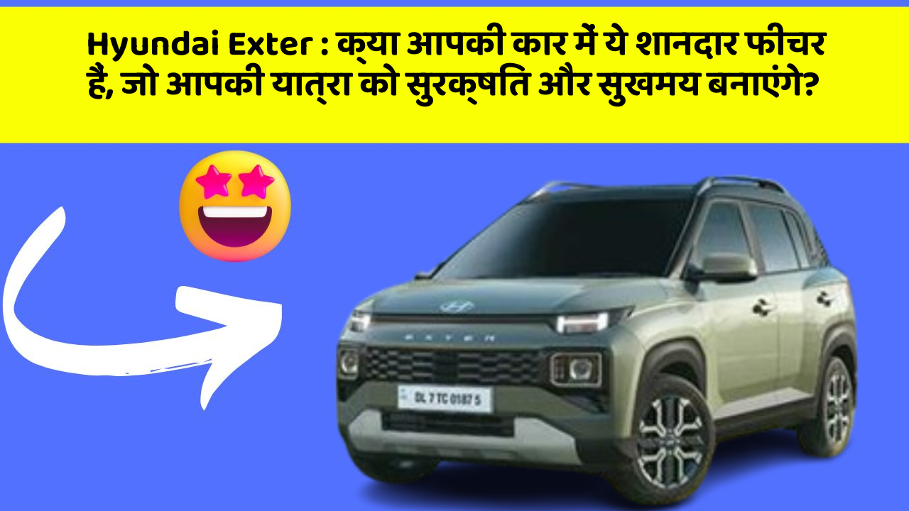 Hyundai Exter: क्या आपकी कार में ये शानदार फीचर हैं, जो आपकी यात्रा को सुरक्षित और सुखमय बनाएंगे?