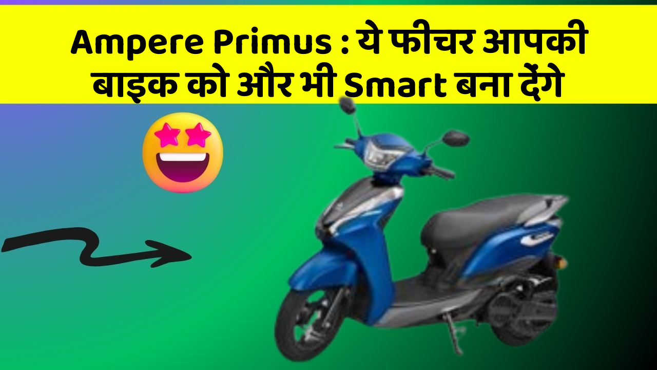 Ampere Primus : ये फीचर आपकी बाइक को और भी Smart बना देंगे
