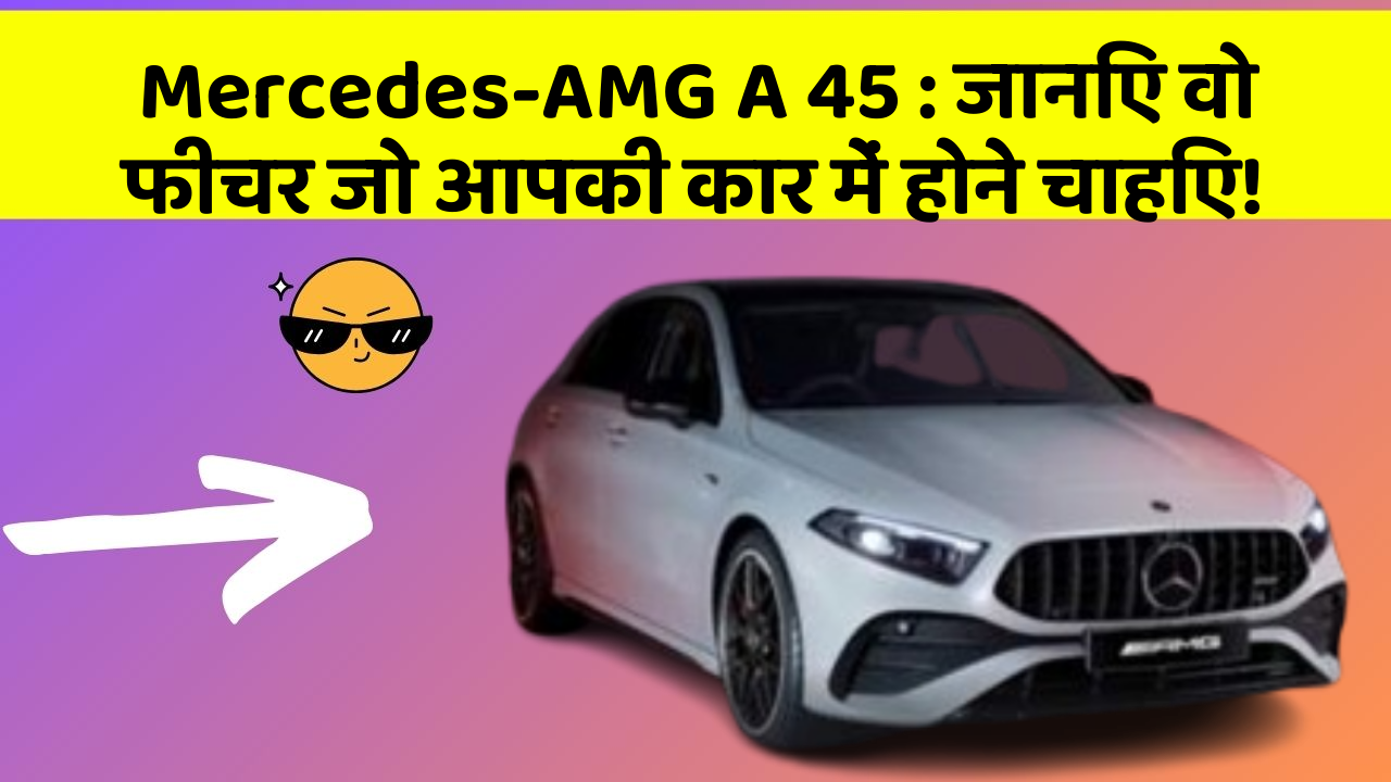Mercedes-AMG A 45: जानिए वो फीचर जो आपकी कार में होने चाहिए!
