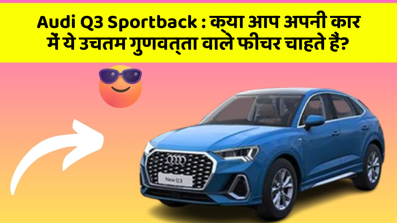 Audi Q3 Sportback : क्या आप अपनी कार में ये उचतम गुणवत्ता वाले फीचर चाहते हैं?