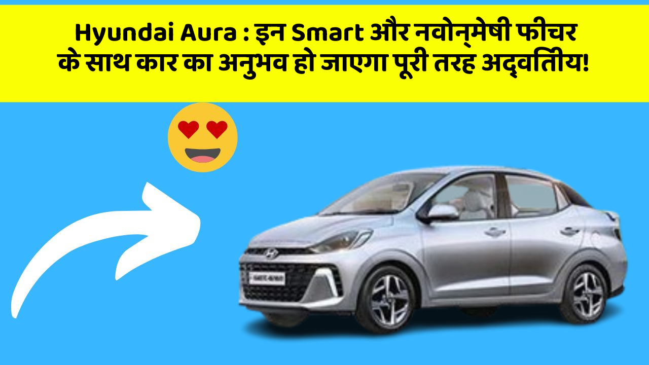Hyundai Aura : इन Smart और नवोन्मेषी फीचर के साथ कार का अनुभव हो जाएगा पूरी तरह अद्वितीय!